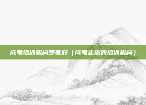 成考培训机构哪家好（成考正规的培训机构）