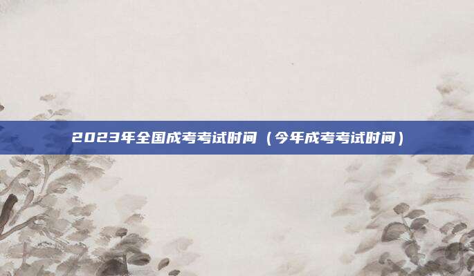 2023年全国成考考试时间（今年成考考试时间）
