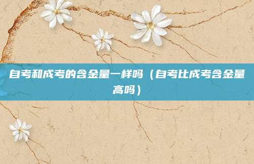 自考和成考的含金量一样吗（自考比成考含金量高吗）