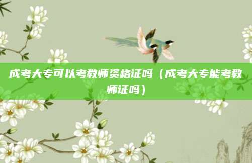 成考大专可以考教师资格证吗（成考大专能考教师证吗）