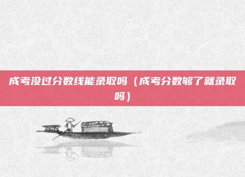 成考没过分数线能录取吗（成考分数够了就录取吗）