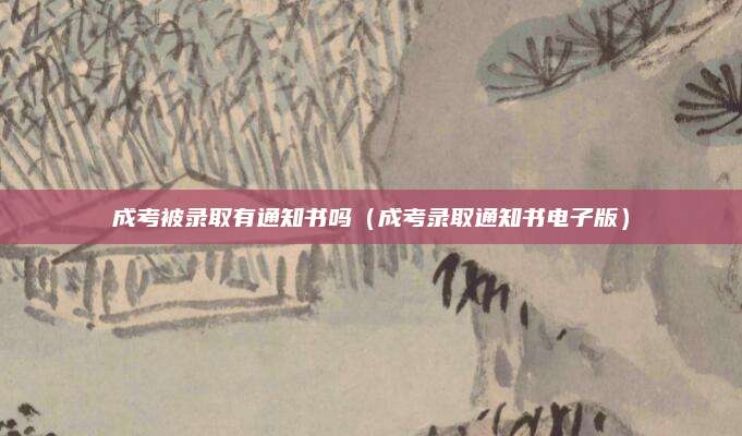 成考被录取有通知书吗（成考录取通知书电子版）