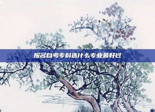 报名自考专科选什么专业最好过