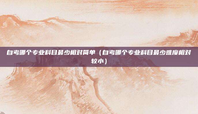 自考哪个专业科目最少相对简单（自考哪个专业科目最少难度相对较小）