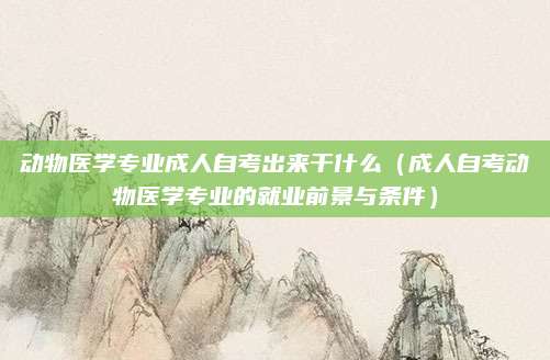 动物医学专业成人自考出来干什么（成人自考动物医学专业的就业前景与条件）