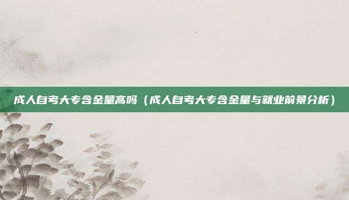 成人自考大专含金量高吗（成人自考大专含金量与就业前景分析）