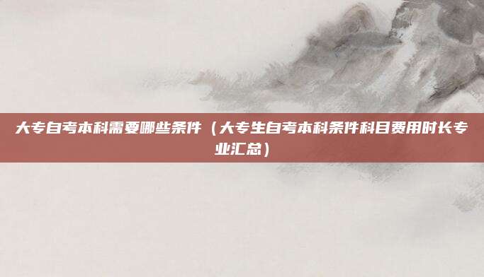 大专自考本科需要哪些条件（大专生自考本科条件科目费用时长专业汇总）