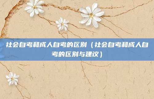 社会自考和成人自考的区别（社会自考和成人自考的区别与建议）