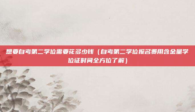 想要自考第二学位需要花多少钱（自考第二学位报名费用含金量学位证时间全方位了解）