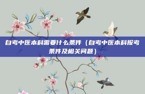 自考中医本科需要什么条件（自考中医本科报考条件及相关问题）