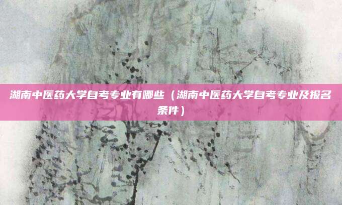 湖南中医药大学自考专业有哪些（湖南中医药大学自考专业及报名条件）