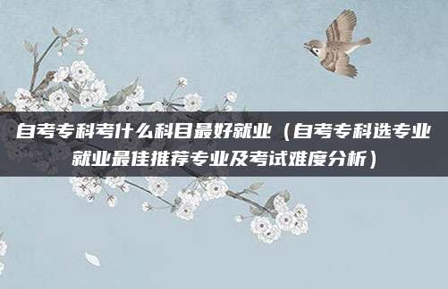 自考专科考什么科目最好就业（自考专科选专业就业最佳推荐专业及考试难度分析）