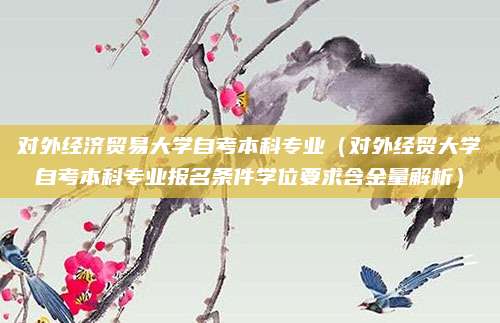 对外经济贸易大学自考本科专业（对外经贸大学自考本科专业报名条件学位要求含金量解析）