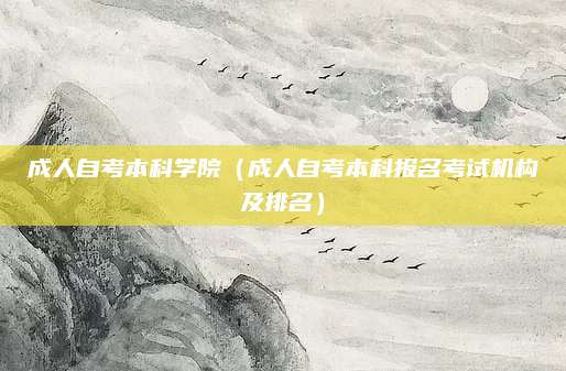 成人自考本科学院（成人自考本科报名考试机构及排名）