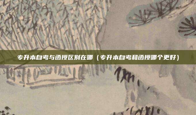 专升本自考与函授区别在哪（专升本自考和函授哪个更好）