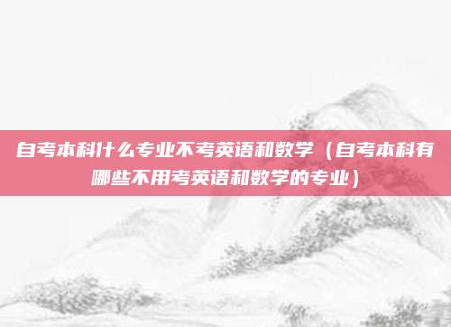 自考本科什么专业不考英语和数学（自考本科有哪些不用考英语和数学的专业）