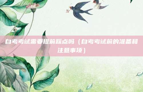 自考考试需要提前踩点吗（自考考试前的准备和注意事项）
