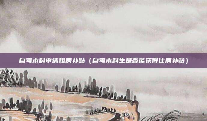 自考本科申请租房补贴（自考本科生是否能获得住房补贴）