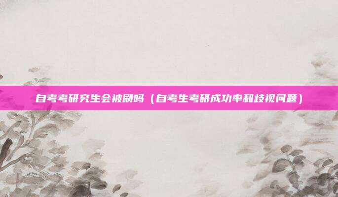 自考考研究生会被刷吗（自考生考研成功率和歧视问题）