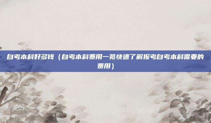 自考本科好多钱（自考本科费用一览快速了解报考自考本科需要的费用）