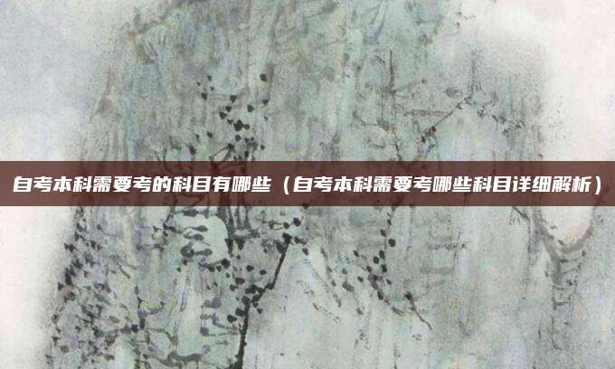 自考本科需要考的科目有哪些（自考本科需要考哪些科目详细解析）