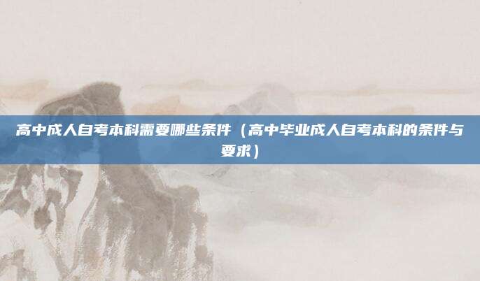 高中成人自考本科需要哪些条件（高中毕业成人自考本科的条件与要求）