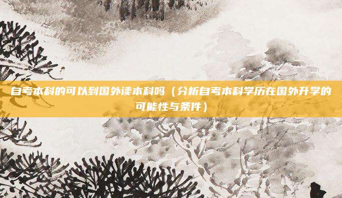 自考本科的可以到国外读本科吗（分析自考本科学历在国外升学的可能性与条件）