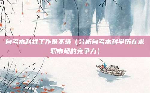 自考本科找工作难不难（分析自考本科学历在求职市场的竞争力）