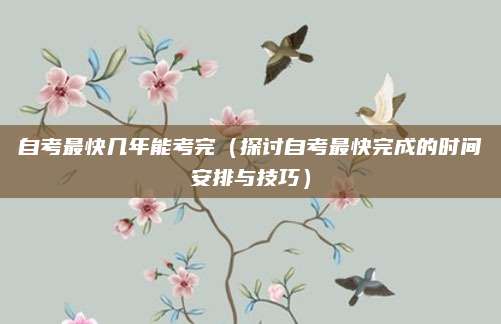 自考最快几年能考完（探讨自考最快完成的时间安排与技巧）