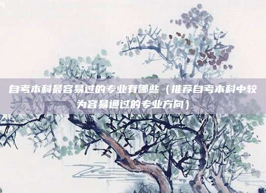 自考本科最容易过的专业有哪些（推荐自考本科中较为容易通过的专业方向）