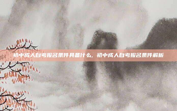 初中成人自考报名条件具备什么, 初中成人自考报名条件解析