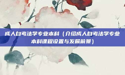 成人自考法学专业本科（介绍成人自考法学专业本科课程设置与发展前景）