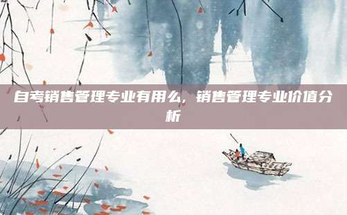 自考销售管理专业有用么, 销售管理专业价值分析