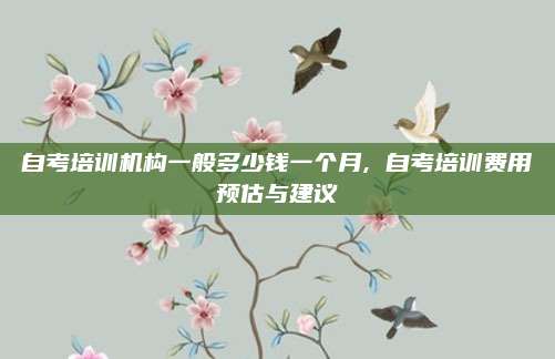 自考培训机构一般多少钱一个月, 自考培训费用预估与建议