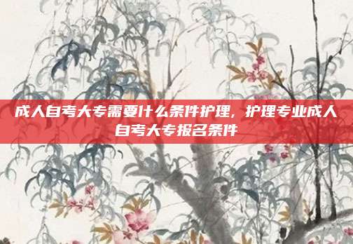 成人自考大专需要什么条件护理, 护理专业成人自考大专报名条件