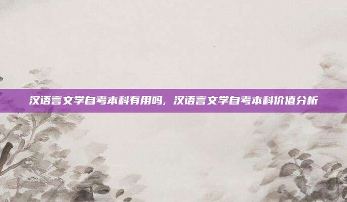 汉语言文学自考本科有用吗, 汉语言文学自考本科价值分析