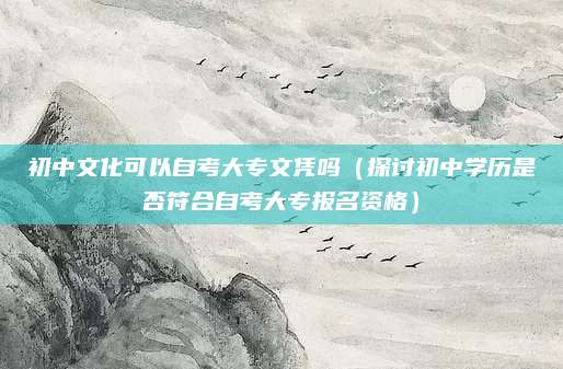 初中文化可以自考大专文凭吗（探讨初中学历是否符合自考大专报名资格）