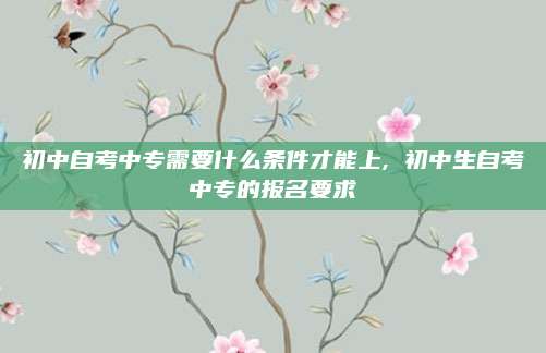 初中自考中专需要什么条件才能上, 初中生自考中专的报名要求