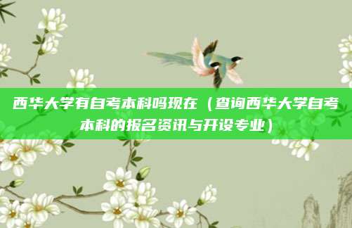西华大学有自考本科吗现在（查询西华大学自考本科的报名资讯与开设专业）