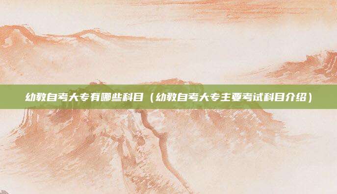 幼教自考大专有哪些科目（幼教自考大专主要考试科目介绍）