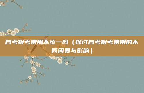 自考报考费用不统一吗（探讨自考报考费用的不同因素与影响）