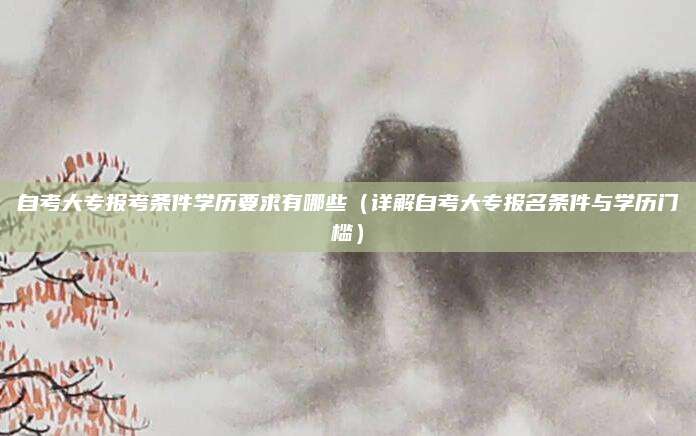 自考大专报考条件学历要求有哪些（详解自考大专报名条件与学历门槛）