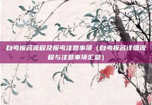 自考报名流程及报考注意事项（自考报名详细流程与注意事项汇总）