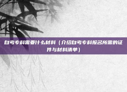 自考专科需要什么材料（介绍自考专科报名所需的证件与材料清单）