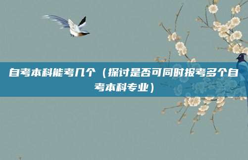自考本科能考几个（探讨是否可同时报考多个自考本科专业）