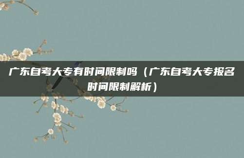 广东自考大专有时间限制吗（广东自考大专报名时间限制解析）
