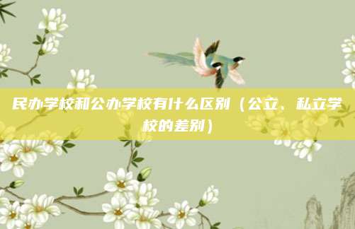 民办学校和公办学校有什么区别（公立、私立学校的差别）