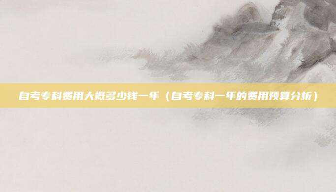 自考专科费用大概多少钱一年（自考专科一年的费用预算分析）