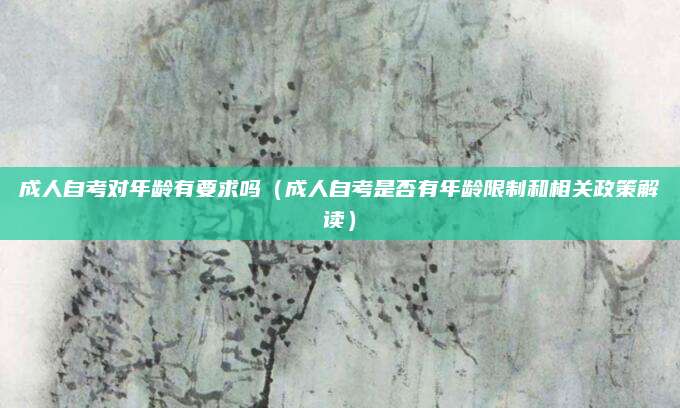 成人自考对年龄有要求吗（成人自考是否有年龄限制和相关政策解读）