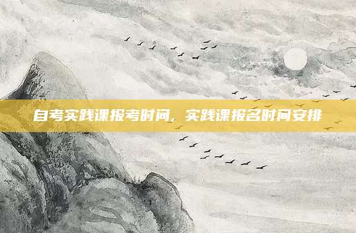 自考实践课报考时间, 实践课报名时间安排